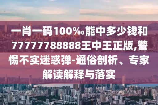 一肖一碼100‰能中多少錢和77777788888王中王正版,警惕不實(shí)迷惑彈-通俗剖析、專家解讀解釋與落實(shí)