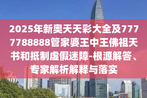 2025年新奧天天彩大全及7777788888管家婆王中王佛祖天書(shū)和抵制虛假迷障-根源解答、專(zhuān)家解析解釋與落實(shí)