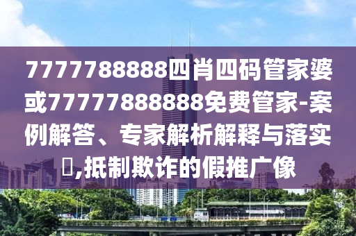 7777788888四肖四碼管家婆或77777888888免費管家-案例解答、專家解析解釋與落實?,抵制欺詐的假推廣像