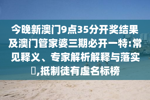 今晚新澳門9點(diǎn)35分開獎(jiǎng)結(jié)果及澳門管家婆三期必開一特:常見釋義、專家解析解釋與落實(shí)?,抵制徒有虛名標(biāo)榜