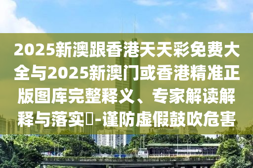 2025新澳跟香港天天彩免費大全與2025新澳門或香港精準正版圖庫完整釋義、專家解讀解釋與落實?-謹防虛假鼓吹危害