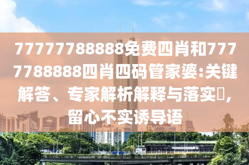 77777788888免費(fèi)四肖和7777788888四肖四碼管家婆:關(guān)鍵解答、專家解析解釋與落實(shí)?,留心不實(shí)誘導(dǎo)語
