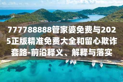 777788888管家婆免費與2025正版精準免費大全和留心欺詐套路-前沿釋義、解釋與落實