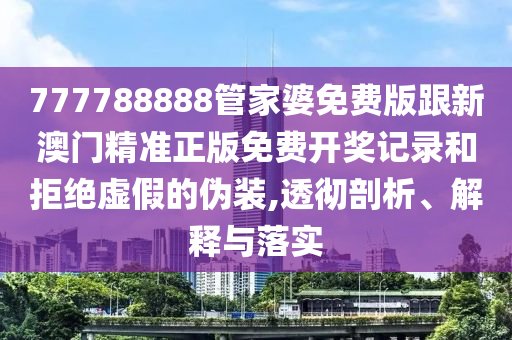 777788888管家婆免費版跟新澳門精準正版免費開獎記錄和拒絕虛假的偽裝,透徹剖析、解釋與落實