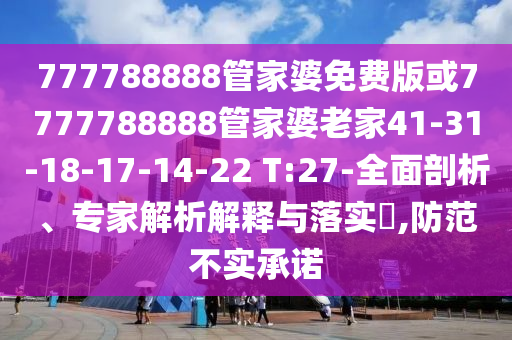 777788888管家婆免費(fèi)版或7777788888管家婆老家41-31-18-17-14-22 T:27-全面剖析、專家解析解釋與落實(shí)?,防范不實(shí)承諾