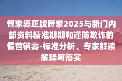 管家婆正版管家2025與新門內(nèi)部資料精準期期和謹防欺詐的假營銷霧-標準分析、專家解讀解釋與落實