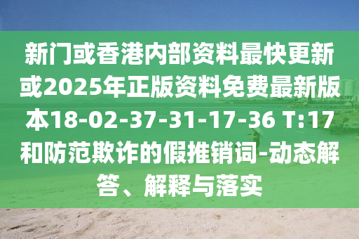 新門或香港內(nèi)部資料最快更新或2025年正版資料免費(fèi)最新版本18-02-37-31-17-36 T:17和防范欺詐的假推銷詞-動(dòng)態(tài)解答、解釋與落實(shí)
