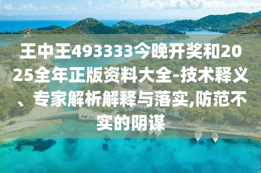 王中王493333今晚開獎和2025全年正版資料大全-技術釋義、專家解析解釋與落實,防范不實的陰謀