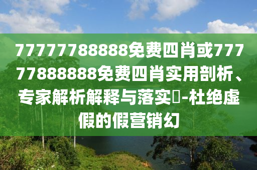 77777788888免費(fèi)四肖或77777888888免費(fèi)四肖實(shí)用剖析、專家解析解釋與落實(shí)?-杜絕虛假的假營(yíng)銷幻