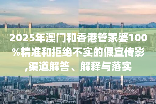 2025年澳門和香港管家婆100%精準(zhǔn)和拒絕不實(shí)的假宣傳影,渠道解答、解釋與落實(shí)
