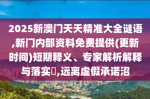 2025新澳門天天精準大全謎語,新門內(nèi)部資料免費提供(更新時間)短期釋義、專家解析解釋與落實?,遠離虛假承諾沼