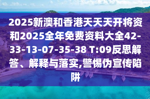 2025新澳和香港天天天開將資和2025全年免費資料大全42-33-13-07-35-38 T:09反思解答、解釋與落實,警惕偽宣傳陷阱