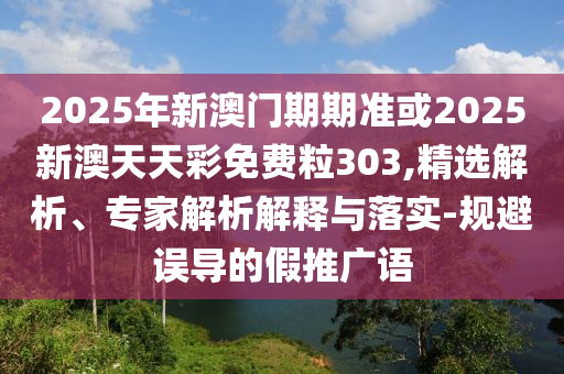2025年新澳門期期準或2025新澳天天彩免費粒303,精選解析、專家解析解釋與落實-規(guī)避誤導的假推廣語